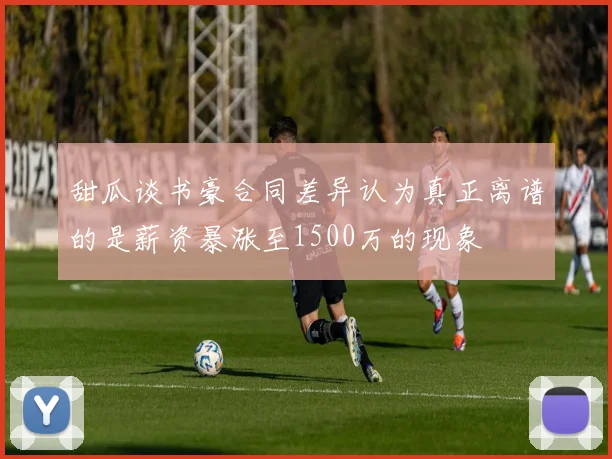 甜瓜谈书豪合同差异认为真正离谱的是薪资暴涨至1500万的现象
