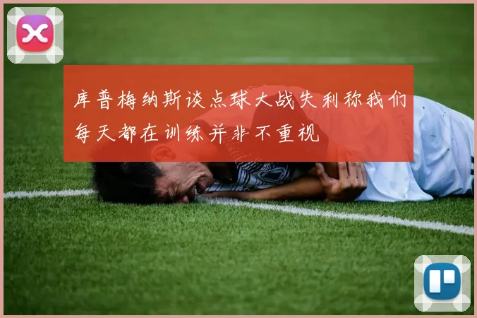 库普梅纳斯谈点球大战失利称我们每天都在训练并非不重视