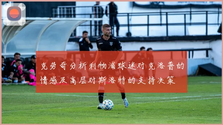 克劳奇分析利物浦球迷对克洛普的情感及高层对斯洛特的支持决策