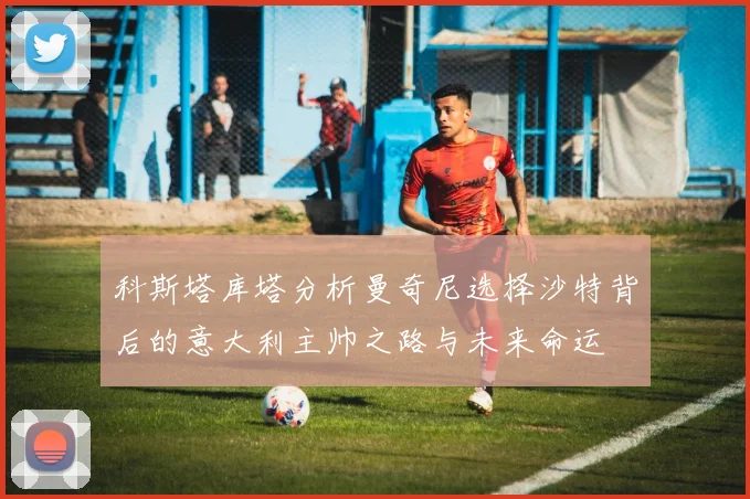 科斯塔库塔分析曼奇尼选择沙特背后的意大利主帅之路与未来命运