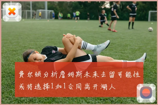 费尔顿分析詹姆斯未来去留可能性或将选择1加1合同离开湖人