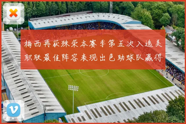梅西再获殊荣本赛季第五次入选美职联最佳阵容表现出色助球队赢得胜利