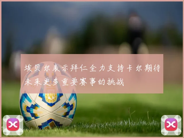 埃贝尔表示拜仁全力支持卡尔期待未来更多重要赛事的挑战