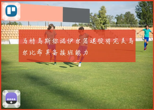 马特乌斯称诺伊尔若退役将完美乌尔比希具备接班能力