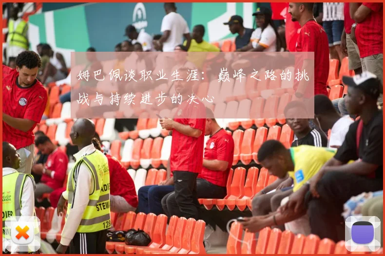 姆巴佩谈职业生涯：巅峰之路的挑战与持续进步的决心