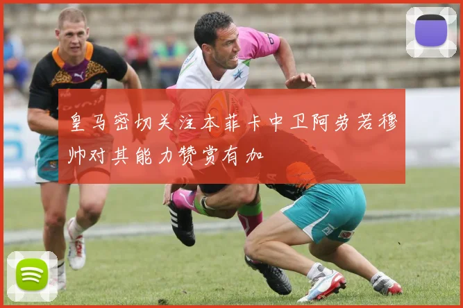皇马密切关注本菲卡中卫阿劳若穆帅对其能力赞赏有加