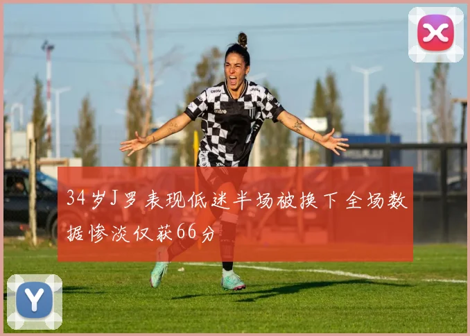 34岁J罗表现低迷半场被换下全场数据惨淡仅获66分