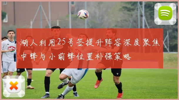 湖人利用25号签提升阵容深度聚焦中锋与小前锋位置补强策略