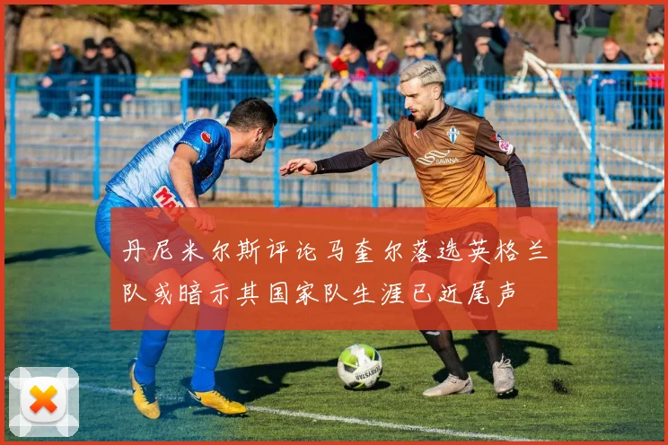 丹尼米尔斯评论马奎尔落选英格兰队或暗示其国家队生涯已近尾声