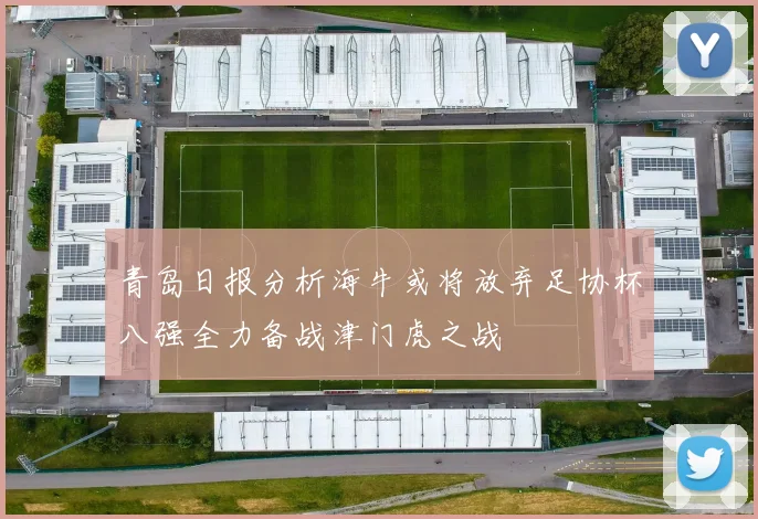 青岛日报分析海牛或将放弃足协杯八强全力备战津门虎之战