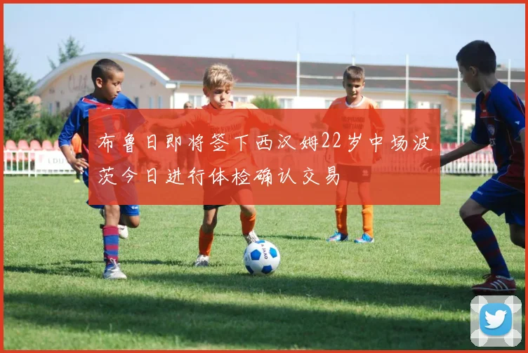 布鲁日即将签下西汉姆22岁中场波茨今日进行体检确认交易