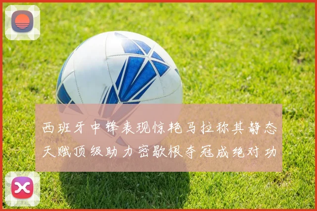 西班牙中锋表现惊艳马拉称其静态天赋顶级助力密歇根夺冠成绝对功臣