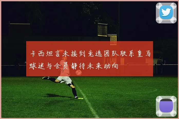 卡西坦言未接到竞选团队联系皇马球迷与会员静待未来动向