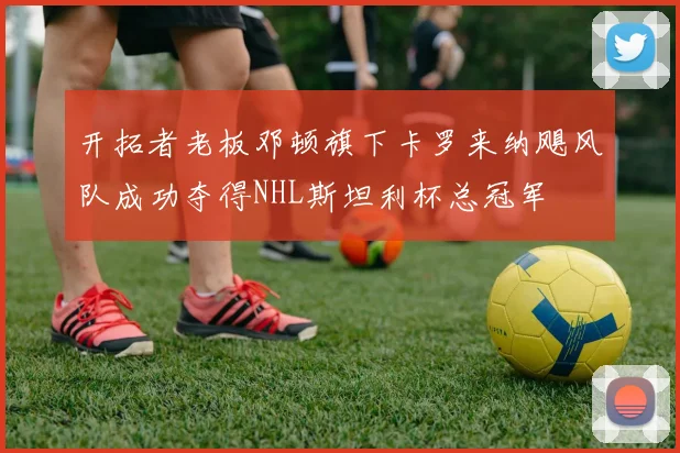 开拓者老板邓顿旗下卡罗来纳飓风队成功夺得NHL斯坦利杯总冠军