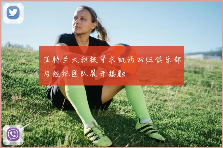 亚特兰大积极寻求凯西回归俱乐部与经纪团队展开接触