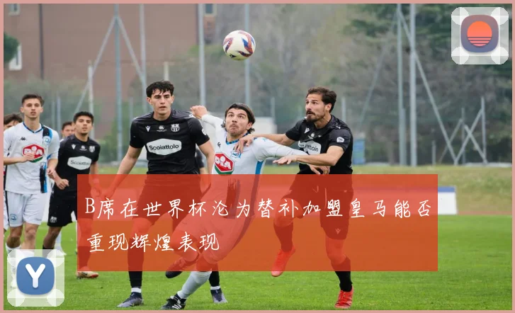 B席在世界杯沦为替补加盟皇马能否重现辉煌表现