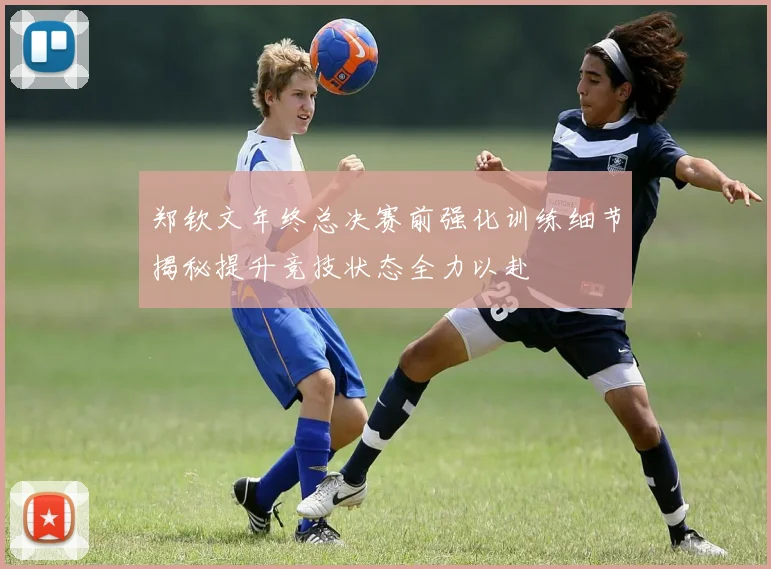郑钦文年终总决赛前强化训练细节揭秘提升竞技状态全力以赴