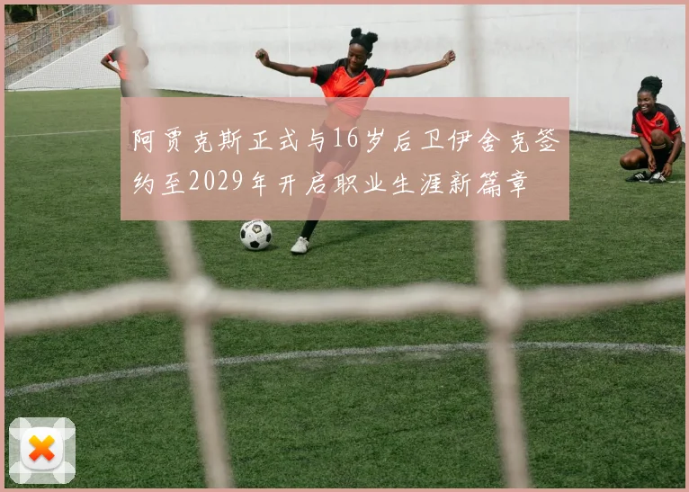 阿贾克斯正式与16岁后卫伊舍克签约至2029年开启职业生涯新篇章