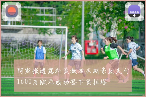 阿斯报透露科莫激活买断条款支付1600万欧元成功签下莫拉塔
