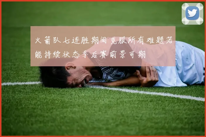 火箭队七连胜期间克服所有难题若能持续状态季后赛前景可期