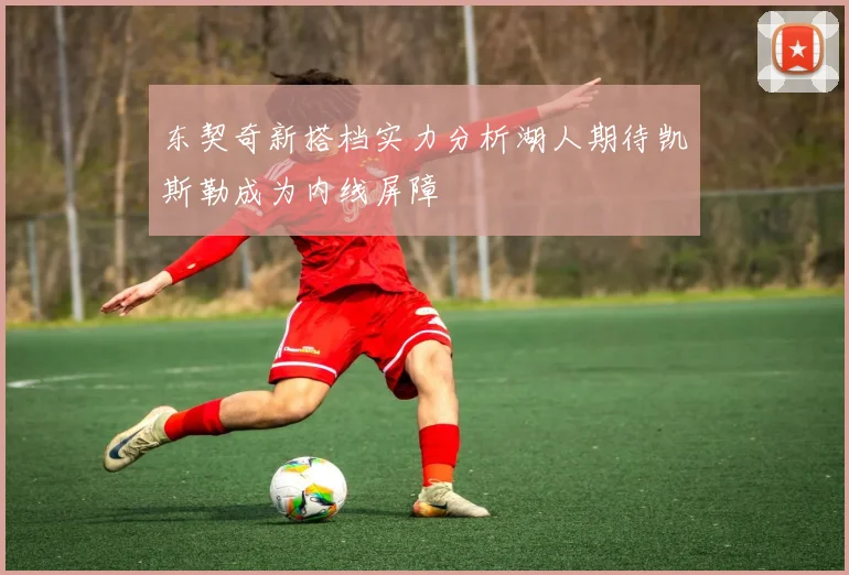 东契奇新搭档实力分析湖人期待凯斯勒成为内线屏障
