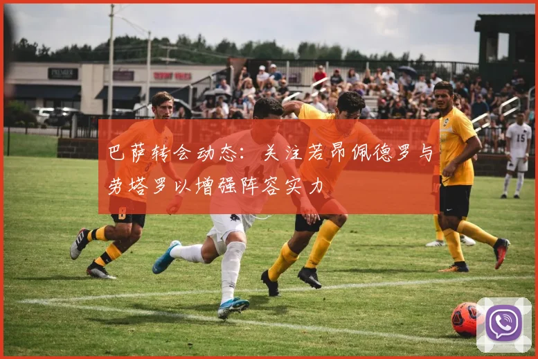 巴萨转会动态：关注若昂佩德罗与劳塔罗以增强阵容实力