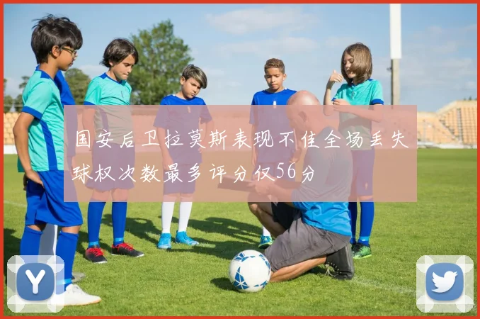 国安后卫拉莫斯表现不佳全场丢失球权次数最多评分仅56分