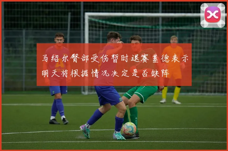 马绍尔臀部受伤暂时退赛基德表示明天将根据情况决定是否缺阵