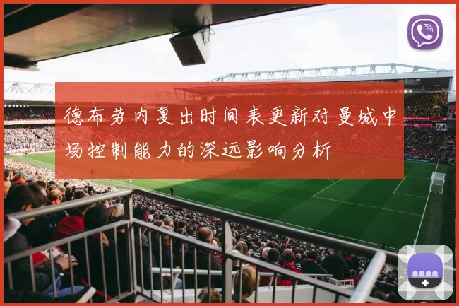 德布劳内复出时间表更新对曼城中场控制能力的深远影响分析