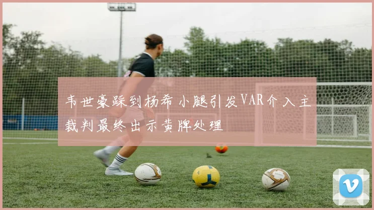 韦世豪踩到杨希小腿引发VAR介入主裁判最终出示黄牌处理