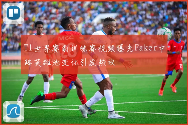 T1世界赛前训练赛视频曝光Faker中路英雄池变化引发热议