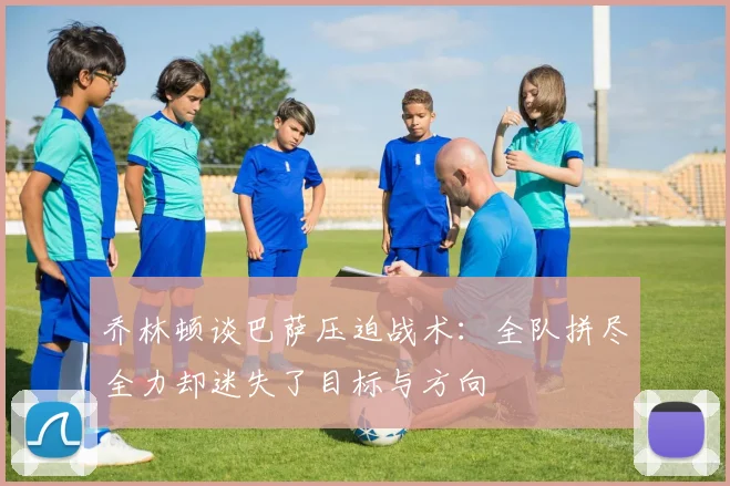 乔林顿谈巴萨压迫战术：全队拼尽全力却迷失了目标与方向